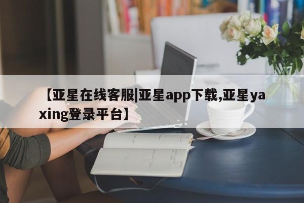 亚星管理官网 亚星管理平台【亚星在线客服|亚星app下载,亚星yaxing登录平台】