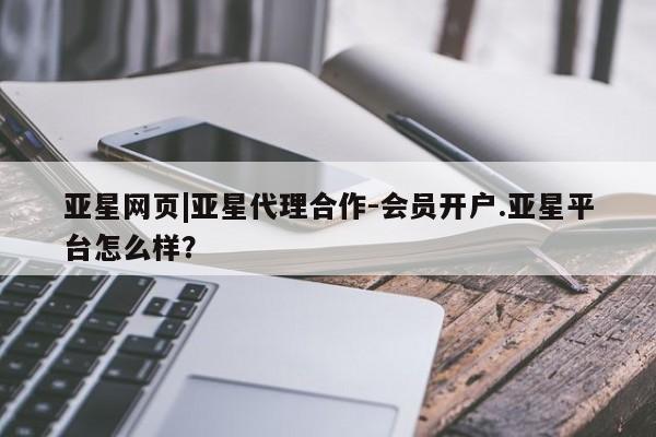 亚星管理官网 亚星管理平台亚星网页|亚星代理合作-会员开户.亚星平台怎么样？