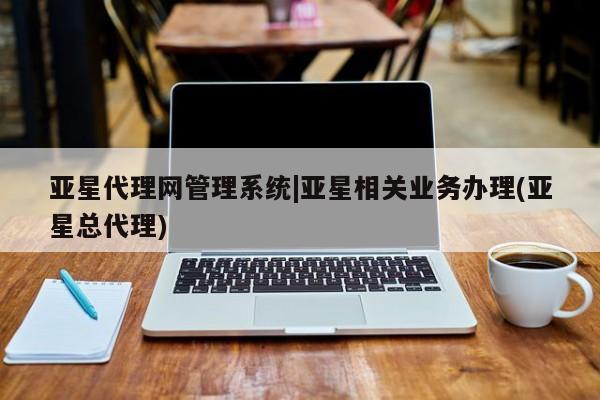 亚星管理官网 亚星管理平台亚星代理网管理系统|亚星相关业务办理(亚星总代理)