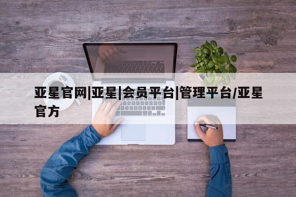 亚星管理官网 亚星管理平台亚星官网|亚星|会员平台|管理平台/亚星官方