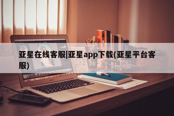 亚星管理官网 亚星管理平台亚星在线客服|亚星app下载(亚星平台客服)