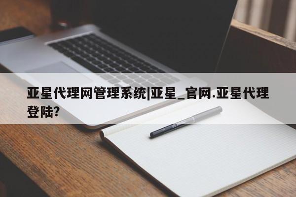 亚星管理官网 亚星管理平台亚星代理网管理系统|亚星_官网.亚星代理登陆？