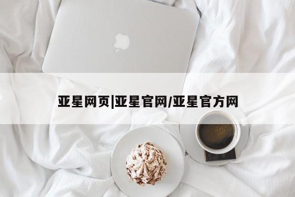 亚星管理官网 亚星管理平台亚星网页|亚星官网/亚星官方网