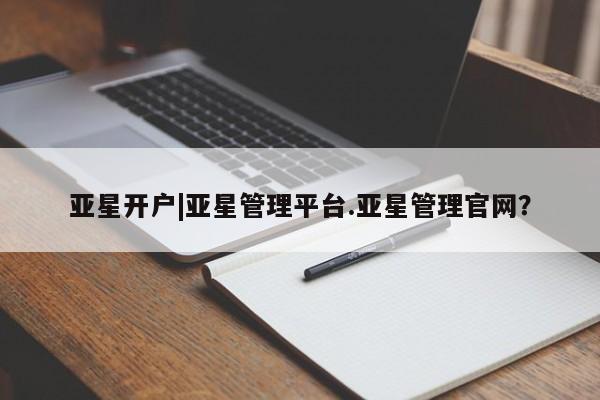 亚星管理官网 亚星管理平台亚星开户|亚星管理平台.亚星管理官网？