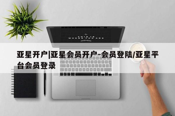 亚星管理官网 亚星管理平台亚星开户|亚星会员开户-会员登陆/亚星平台会员登录