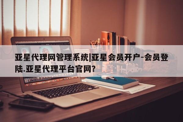 亚星管理官网 亚星管理平台亚星代理网管理系统|亚星会员开户-会员登陆.亚星代理平台官网？