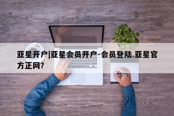 亚星管理官网 亚星管理平台亚星开户|亚星会员开户-会员登陆.亚星官方正网？