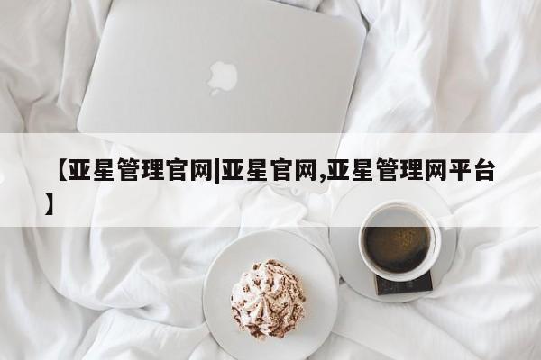 亚星管理官网 亚星管理平台【亚星管理官网|亚星官网,亚星管理网平台】