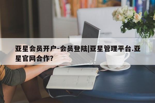 亚星管理官网 亚星管理平台亚星会员开户-会员登陆|亚星管理平台.亚星官网合作？