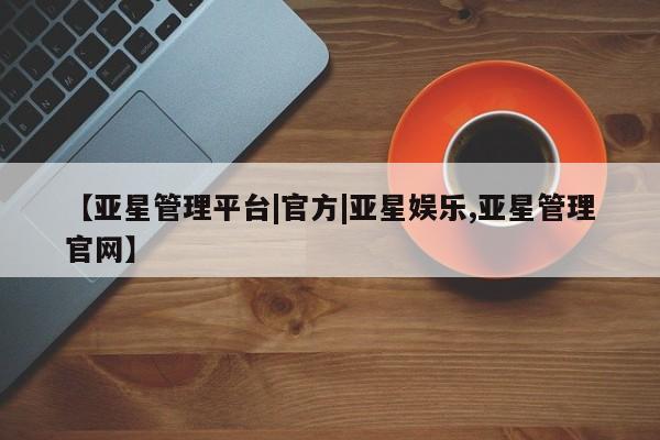 亚星管理官网 亚星管理平台【亚星管理平台|官方|亚星娱乐,亚星管理官网】