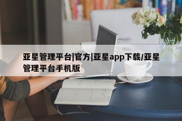 亚星管理官网 亚星管理平台亚星管理平台|官方|亚星app下载/亚星管理平台手机版