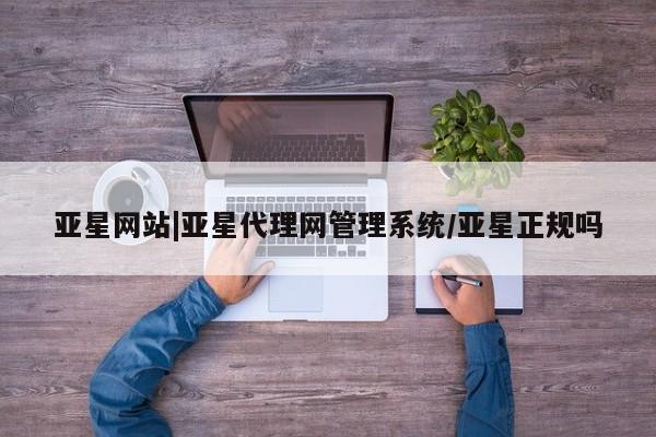 亚星管理官网 亚星管理平台亚星网站|亚星代理网管理系统/亚星正规吗