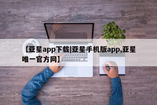 亚星管理官网 亚星管理平台【亚星app下载|亚星手机版app,亚星唯一官方网】