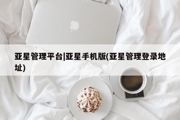 亚星管理官网 亚星管理平台亚星管理平台|亚星手机版(亚星管理登录地址)