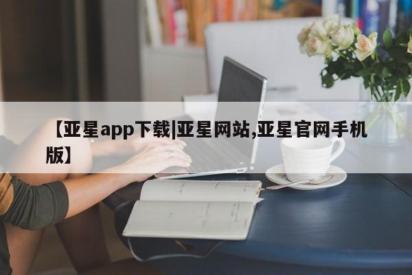 亚星管理官网 亚星管理平台【亚星app下载|亚星网站,亚星官网手机版】
