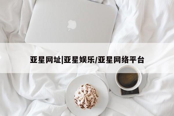 亚星管理官网 亚星管理平台亚星网址|亚星娱乐/亚星网络平台