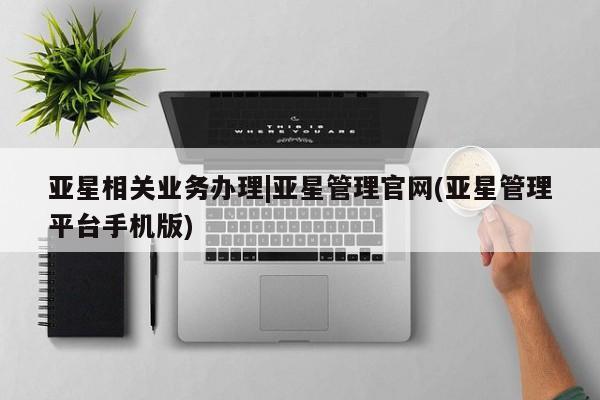 亚星管理官网 亚星管理平台亚星相关业务办理|亚星管理官网(亚星管理平台手机版)