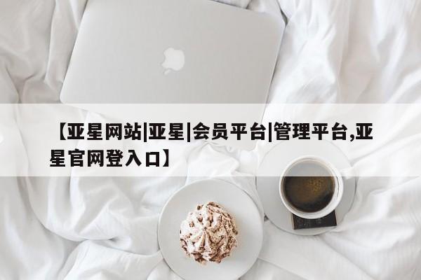 亚星管理官网 亚星管理平台【亚星网站|亚星|会员平台|管理平台,亚星官网登入口】