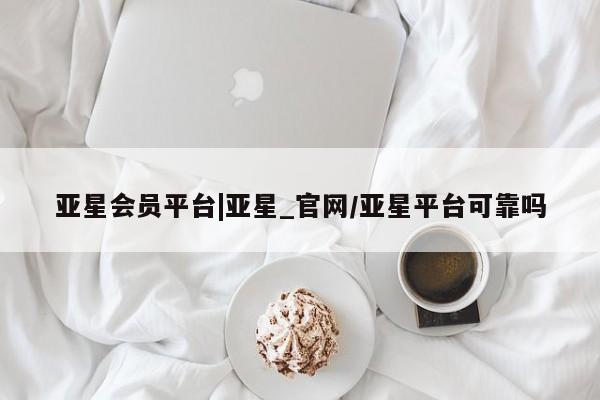 亚星管理官网 亚星管理平台亚星会员平台|亚星_官网/亚星平台可靠吗