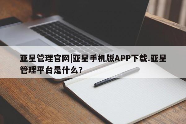 亚星管理官网 亚星管理平台亚星管理官网|亚星手机版APP下载.亚星管理平台是什么？