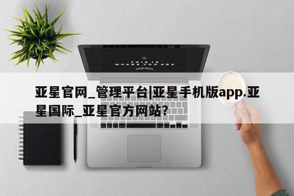 亚星管理官网 亚星管理平台亚星官网_管理平台|亚星手机版app.亚星国际_亚星官方网站？