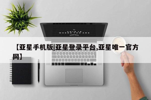 亚星管理官网 亚星管理平台【亚星手机版|亚星登录平台,亚星唯一官方网】