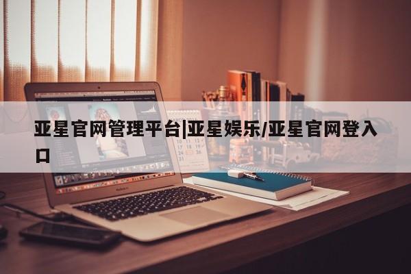亚星管理官网 亚星管理平台亚星官网管理平台|亚星娱乐/亚星官网登入口