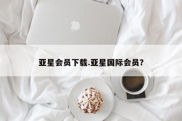 亚星管理官网 亚星管理平台亚星会员下载.亚星国际会员？