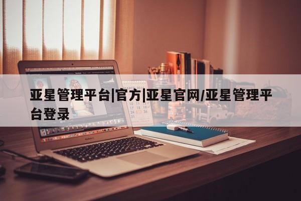 亚星管理官网 亚星管理平台亚星管理平台|官方|亚星官网/亚星管理平台登录