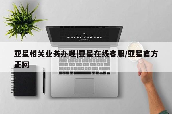 亚星管理官网 亚星管理平台亚星相关业务办理|亚星在线客服/亚星官方正网