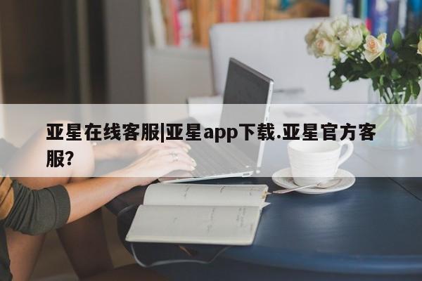 亚星管理官网 亚星管理平台亚星在线客服|亚星app下载.亚星官方客服？