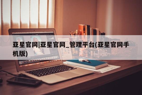 亚星管理官网 亚星管理平台亚星官网|亚星官网_管理平台(亚星官网手机版)