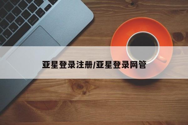亚星管理官网 亚星管理平台亚星登录注册/亚星登录网管
