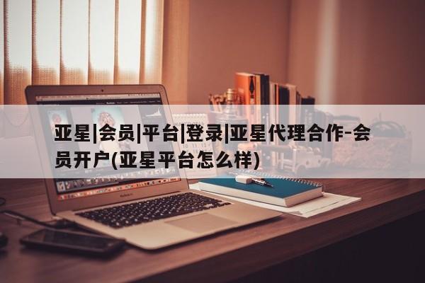 亚星管理官网 亚星管理平台亚星|会员|平台|登录|亚星代理合作-会员开户(亚星平台怎么样)