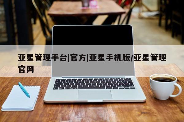 亚星管理官网 亚星管理平台亚星管理平台|官方|亚星手机版/亚星管理官网