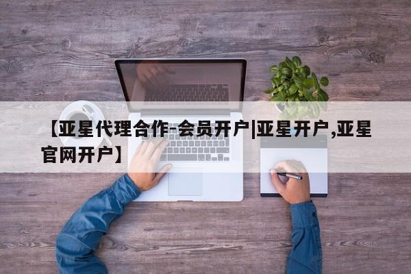 亚星管理官网 亚星管理平台【亚星代理合作-会员开户|亚星开户,亚星官网开户】