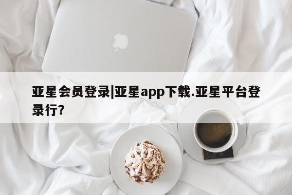 亚星管理官网 亚星管理平台亚星会员登录|亚星app下载.亚星平台登录行？