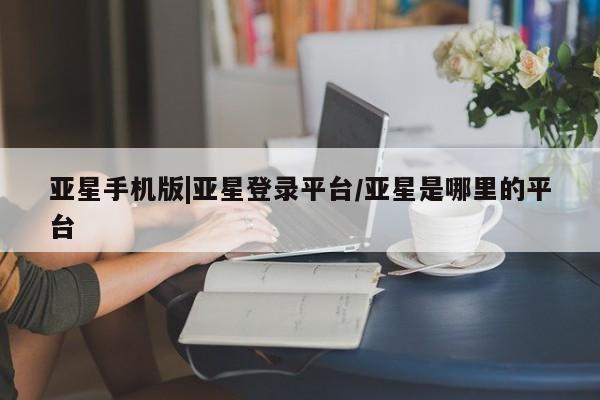 亚星管理官网 亚星管理平台亚星手机版|亚星登录平台/亚星是哪里的平台