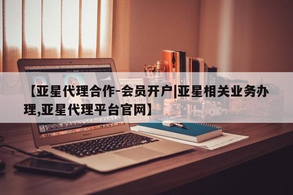 亚星管理官网 亚星管理平台【亚星代理合作-会员开户|亚星相关业务办理,亚星代理平台官网】