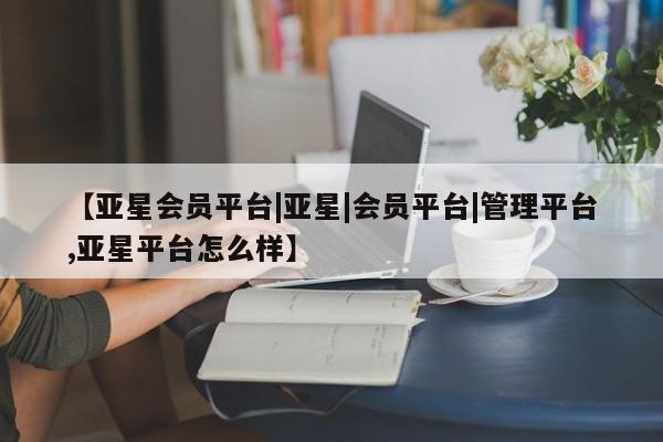 亚星管理官网 亚星管理平台【亚星会员平台|亚星|会员平台|管理平台,亚星平台怎么样】