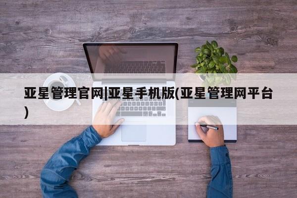 亚星管理官网 亚星管理平台亚星管理官网|亚星手机版(亚星管理网平台)