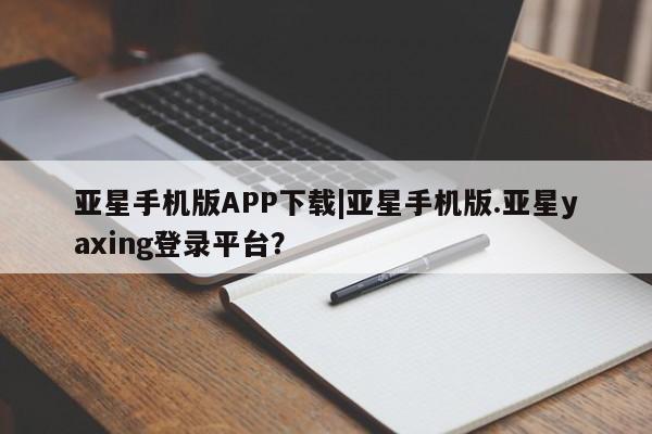 亚星管理官网 亚星管理平台亚星手机版APP下载|亚星手机版.亚星yaxing登录平台？