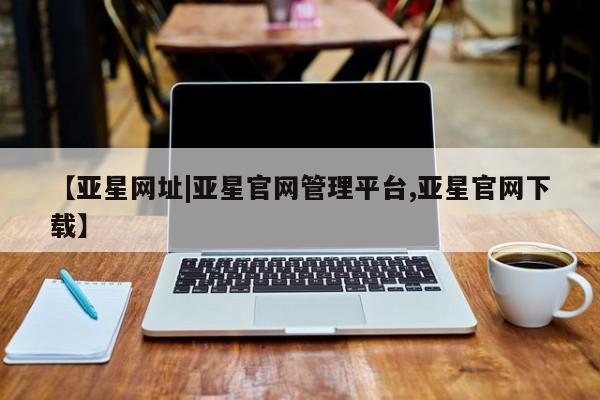 亚星管理官网 亚星管理平台【亚星网址|亚星官网管理平台,亚星官网下载】