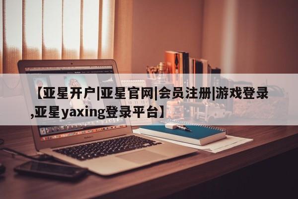 亚星管理官网 亚星管理平台【亚星开户|亚星官网|会员注册|游戏登录,亚星yaxing登录平台】